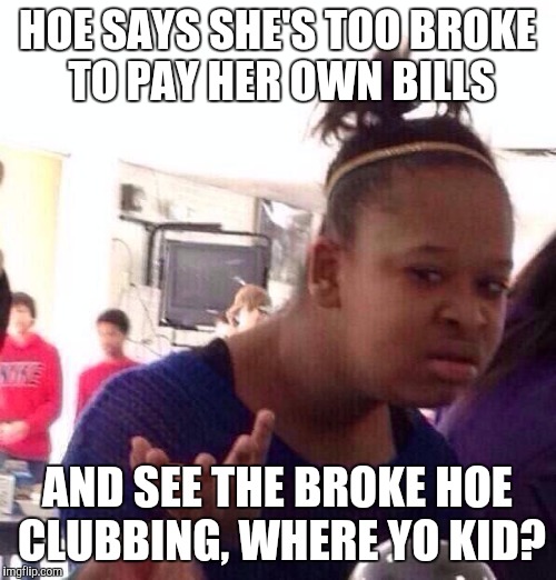 Black Girl Wat | HOE SAYS SHE'S TOO BROKE TO PAY HER OWN BILLS; AND SEE THE BROKE HOE CLUBBING, WHERE YO KID? | image tagged in memes,black girl wat | made w/ Imgflip meme maker
