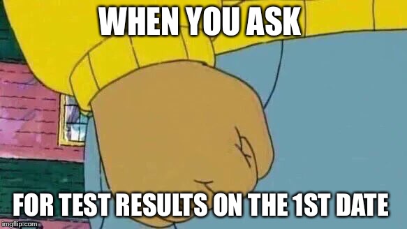 Arthur Fist | WHEN YOU ASK; FOR TEST RESULTS ON THE 1ST DATE | image tagged in memes,arthur fist | made w/ Imgflip meme maker