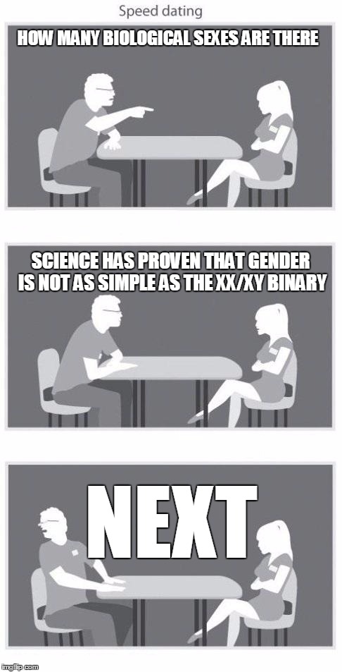 Not what I asked | HOW MANY BIOLOGICAL SEXES ARE THERE; SCIENCE HAS PROVEN THAT GENDER IS NOT AS SIMPLE AS THE XX/XY BINARY; NEXT | image tagged in speed dating template,transgender | made w/ Imgflip meme maker