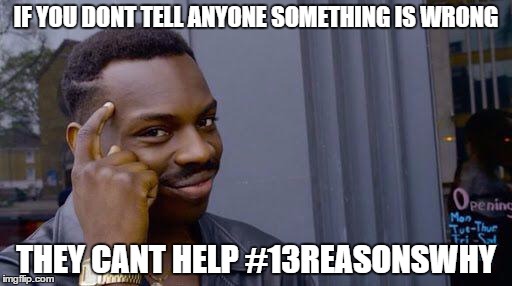 if you dont | IF YOU DONT TELL ANYONE SOMETHING IS WRONG; THEY CANT HELP #13REASONSWHY | image tagged in if you dont | made w/ Imgflip meme maker
