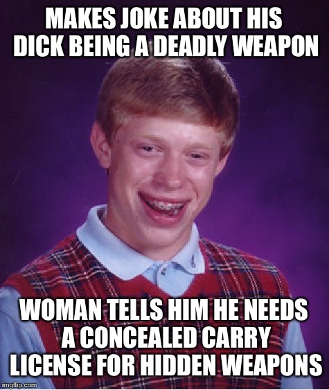 Bad Luck Brian Meme | MAKES JOKE ABOUT HIS DICK BEING A DEADLY WEAPON WOMAN TELLS HIM HE NEEDS A CONCEALED CARRY LICENSE FOR HIDDEN WEAPONS | image tagged in memes,bad luck brian | made w/ Imgflip meme maker
