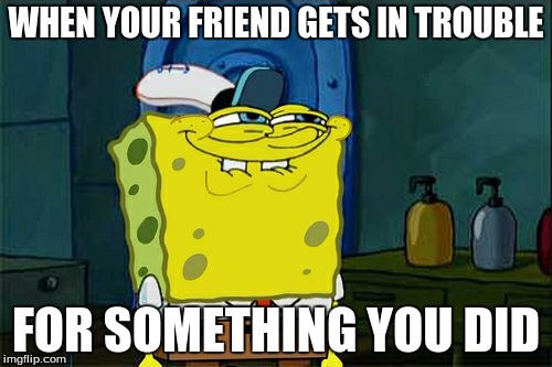 Don't You Squidward | WHEN YOUR FRIEND GETS IN TROUBLE; FOR SOMETHING YOU DID | image tagged in memes,dont you squidward | made w/ Imgflip meme maker