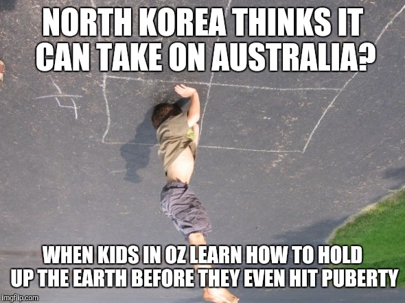 Kid standing on head | NORTH KOREA THINKS IT CAN TAKE ON AUSTRALIA? WHEN KIDS IN OZ LEARN HOW TO HOLD UP THE EARTH BEFORE THEY EVEN HIT PUBERTY | image tagged in kid standing on head | made w/ Imgflip meme maker