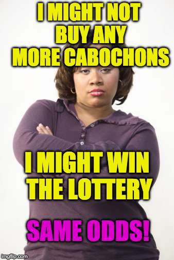 Angry Woman | I MIGHT NOT BUY ANY MORE CABOCHONS; I MIGHT WIN THE LOTTERY; SAME ODDS! | image tagged in angry woman | made w/ Imgflip meme maker