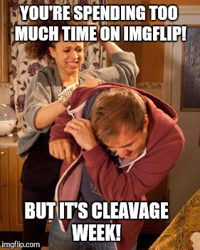 I think a lot of us have been spending some extra time browsing memes this week :)  | YOU'RE SPENDING TOO MUCH TIME ON IMGFLIP! BUT IT'S CLEAVAGE WEEK! | image tagged in battered husband,memes | made w/ Imgflip meme maker