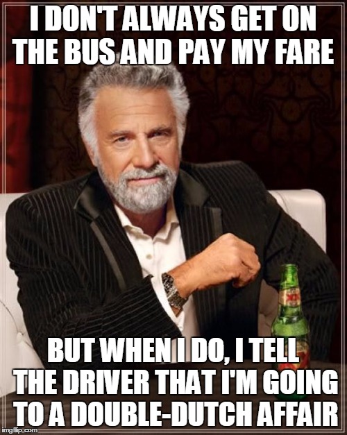 Gimme a "ho" if You got your Funky Bus Fare | I DON'T ALWAYS GET ON THE BUS AND PAY MY FARE BUT WHEN I DO, I TELL THE DRIVER THAT I'M GOING TO A DOUBLE-DUTCH AFFAIR | image tagged in memes,the most interesting man in the world | made w/ Imgflip meme maker
