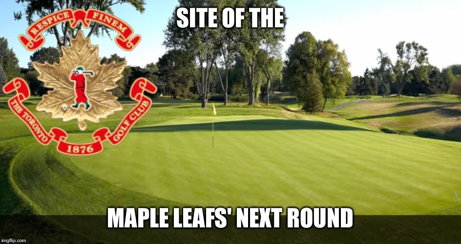 SITE OF THE; MAPLE LEAFS' NEXT ROUND | image tagged in toronto golf | made w/ Imgflip meme maker