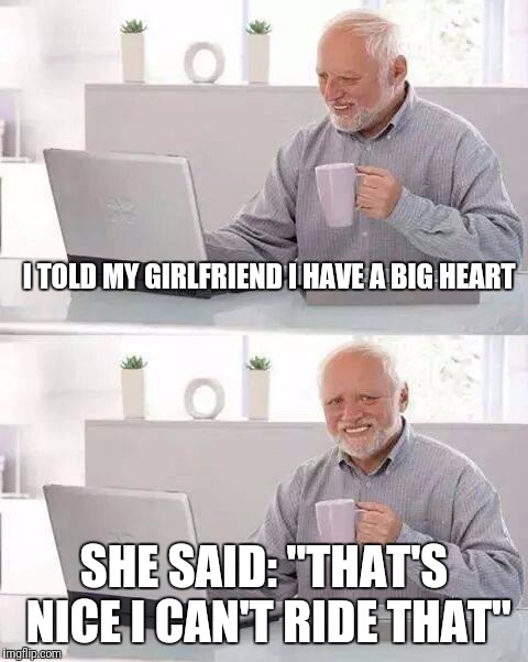 Hide the Pain Harold Meme | I TOLD MY GIRLFRIEND I HAVE A BIG HEART; SHE SAID: "THAT'S NICE I CAN'T RIDE THAT" | image tagged in memes,hide the pain harold,funny,girlfriend,burn | made w/ Imgflip meme maker
