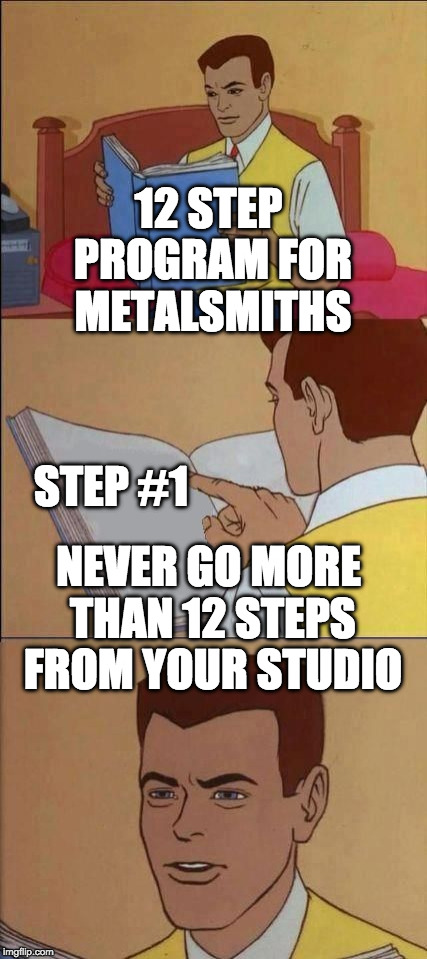 Book of Idiots | 12 STEP PROGRAM FOR METALSMITHS; STEP #1; NEVER GO MORE THAN 12 STEPS FROM YOUR STUDIO | image tagged in book of idiots | made w/ Imgflip meme maker