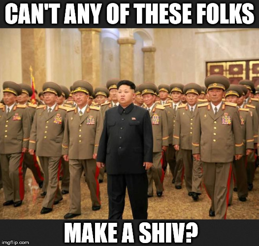 kim jong un | CAN'T ANY OF THESE FOLKS; MAKE A SHIV? | image tagged in shiv,assassinate | made w/ Imgflip meme maker