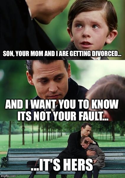 Finding Neverland Meme | SON, YOUR MOM AND I ARE GETTING DIVORCED... AND I WANT YOU TO KNOW ITS NOT YOUR FAULT... ...IT'S HERS | image tagged in memes,finding neverland | made w/ Imgflip meme maker