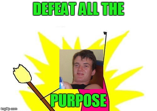 X All The Y Meme | DEFEAT ALL THE PURPOSE | image tagged in memes,x all the y | made w/ Imgflip meme maker