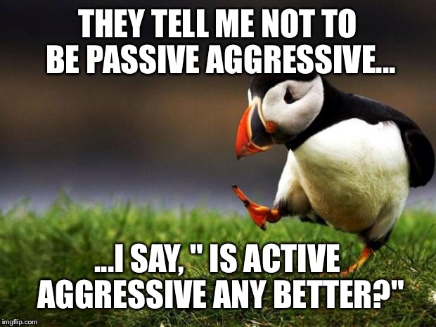 Unpopular Opinion Puffin Meme | THEY TELL ME NOT TO BE PASSIVE AGGRESSIVE... ...I SAY, " IS ACTIVE AGGRESSIVE ANY BETTER?" | image tagged in memes,unpopular opinion puffin | made w/ Imgflip meme maker