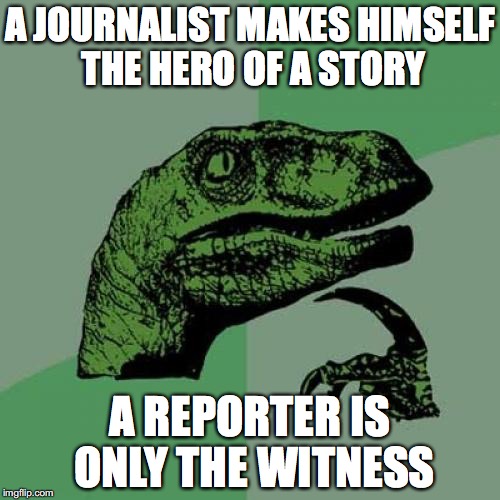 What’s the difference between a journalist and a reporter? | A JOURNALIST MAKES HIMSELF THE HERO OF A STORY; A REPORTER IS ONLY THE WITNESS | image tagged in memes,philosoraptor,today's journalists | made w/ Imgflip meme maker