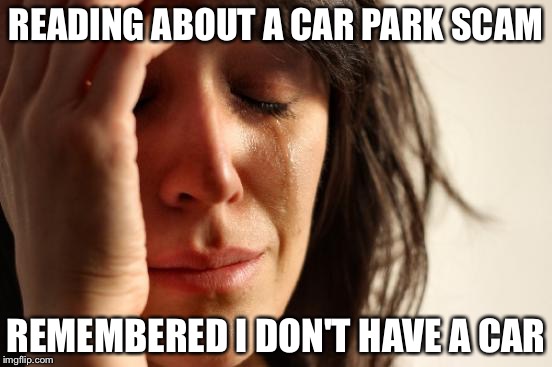 First World Problems Meme | READING ABOUT A CAR PARK SCAM; REMEMBERED I DON'T HAVE A CAR | image tagged in memes,first world problems | made w/ Imgflip meme maker