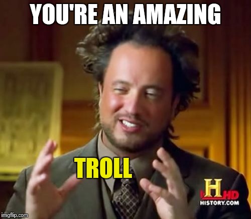 Ancient Aliens Meme | YOU'RE AN AMAZING TROLL | image tagged in memes,ancient aliens | made w/ Imgflip meme maker