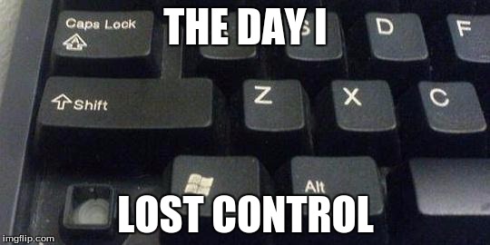 yes this IS a repeat meme |  THE DAY I; LOST CONTROL | image tagged in memes,funny,depression,computers,cunt,betch | made w/ Imgflip meme maker