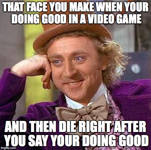 Creepy Condescending Wonka Meme | THAT FACE YOU MAKE WHEN YOUR DOING GOOD IN A VIDEO GAME; AND THEN DIE RIGHT AFTER YOU SAY YOUR DOING GOOD | image tagged in memes,creepy condescending wonka | made w/ Imgflip meme maker