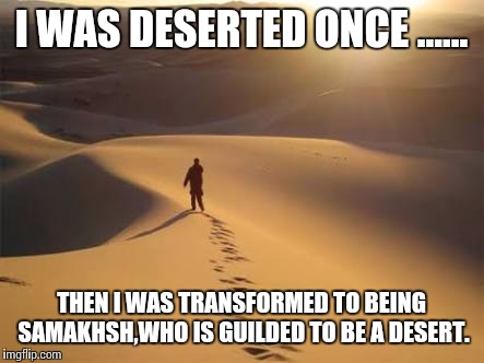 Deserted | I WAS DESERTED ONCE ...... THEN I WAS TRANSFORMED TO BEING SAMAKHSH,WHO IS GUILDED TO BE A DESERT. | image tagged in deserted | made w/ Imgflip meme maker