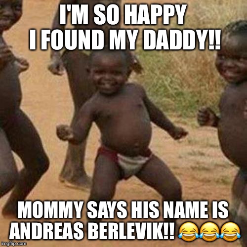 Third World Success Kid Meme | I'M SO HAPPY I FOUND MY DADDY!! MOMMY SAYS HIS NAME IS ANDREAS BERLEVIK!! 😂😂😂 | image tagged in memes,third world success kid | made w/ Imgflip meme maker