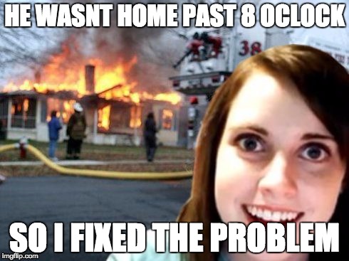 Disaster Overly Attached Girlfriend | HE WASNT HOME PAST 8 OCLOCK; SO I FIXED THE PROBLEM | image tagged in disaster overly attached girlfriend | made w/ Imgflip meme maker