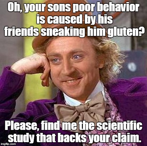 Creepy Condescending Wonka Meme | Oh, your sons poor behavior is caused by his friends sneaking him gluten? Please, find me the scientific study that backs your claim. | image tagged in memes,creepy condescending wonka | made w/ Imgflip meme maker