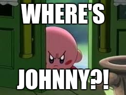 Pissed off Kirby | WHERE'S; JOHNNY?! | image tagged in pissed off kirby | made w/ Imgflip meme maker