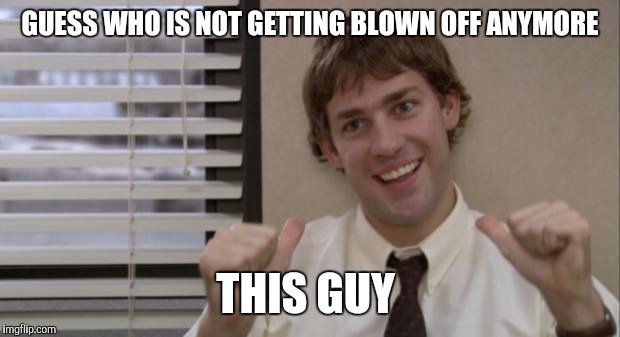 The Office Jim This Guy | GUESS WHO IS NOT GETTING BLOWN OFF ANYMORE; THIS GUY | image tagged in the office jim this guy | made w/ Imgflip meme maker
