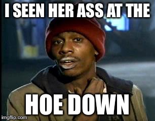 Y'all Got Any More Of That Meme | I SEEN HER ASS AT THE HOE DOWN | image tagged in memes,yall got any more of | made w/ Imgflip meme maker