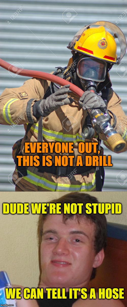 Not a drill | EVERYONE  OUT,  THIS IS NOT A DRILL; DUDE WE'RE NOT STUPID; WE CAN TELL IT'S A HOSE | image tagged in firefighter | made w/ Imgflip meme maker