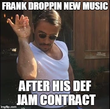 salt bae | FRANK DROPPIN NEW MUSIC; AFTER HIS DEF JAM CONTRACT | image tagged in salt bae | made w/ Imgflip meme maker