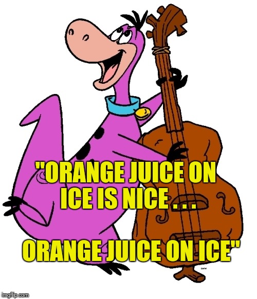 Dino | "ORANGE JUICE ON ICE IS NICE . . . ORANGE JUICE ON ICE" | image tagged in dino | made w/ Imgflip meme maker