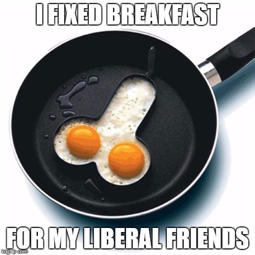 I FIXED BREAKFAST; FOR MY LIBERAL FRIENDS | image tagged in breakfast | made w/ Imgflip meme maker