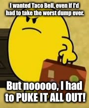 Well I posted this late | I wanted Taco Bell, even if I'd had to take the worst dump ever. But nooooo, I had to PUKE IT ALL OUT! | image tagged in impatient mr happy,memes,relatable,taco bell,puke | made w/ Imgflip meme maker