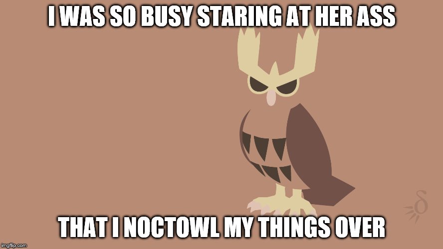 Pokémon Puns | I WAS SO BUSY STARING AT HER ASS; THAT I NOCTOWL MY THINGS OVER | image tagged in pokemon,pokemon go,noctowl,pokeball,ass,pun | made w/ Imgflip meme maker