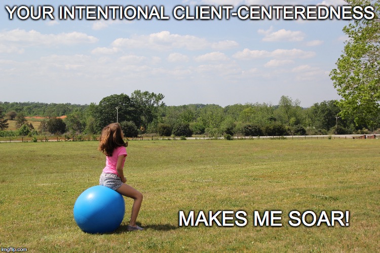 Client-centeredness | YOUR INTENTIONAL CLIENT-CENTEREDNESS; MAKES ME SOAR! | made w/ Imgflip meme maker