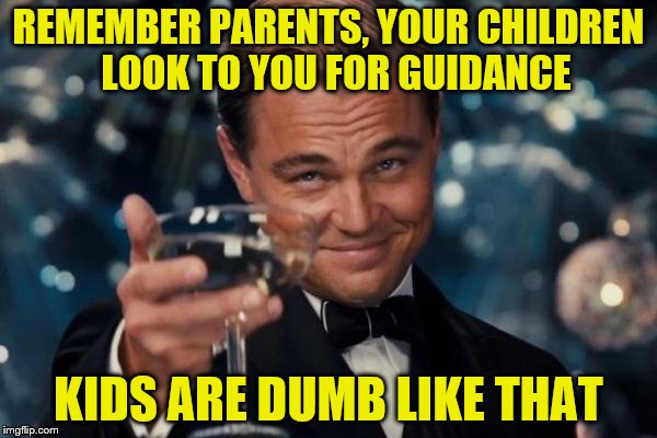 And as parents, are we so naïve to think that they "will learn from our mistakes"? LOL | REMEMBER PARENTS, YOUR CHILDREN  LOOK TO YOU FOR GUIDANCE; KIDS ARE DUMB LIKE THAT | image tagged in memes,leonardo dicaprio cheers | made w/ Imgflip meme maker
