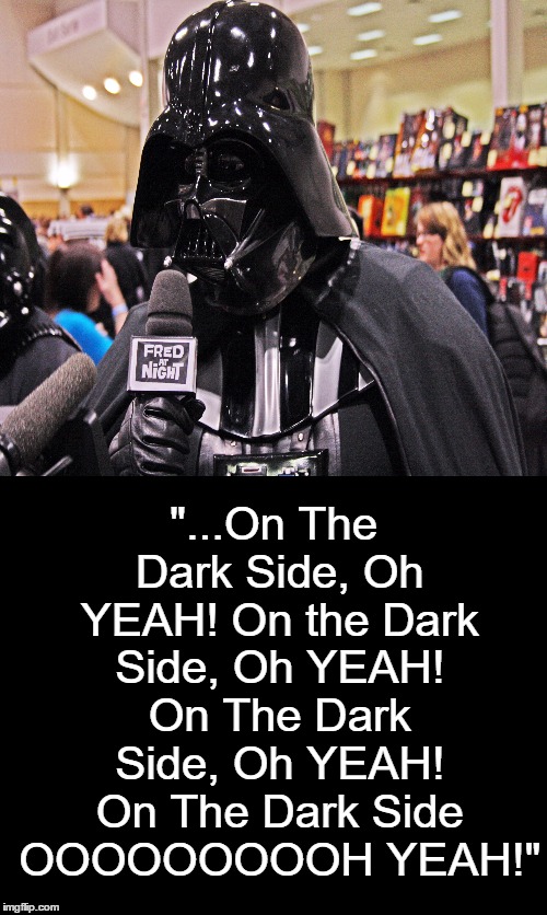 Darth sings one of his favorite tunes.  | "...On The Dark Side, Oh YEAH! On the Dark Side, Oh YEAH! On The Dark Side, Oh YEAH! On The Dark Side OOOOOOOOOH YEAH!" | image tagged in star wars,darth vader,funny memes | made w/ Imgflip meme maker