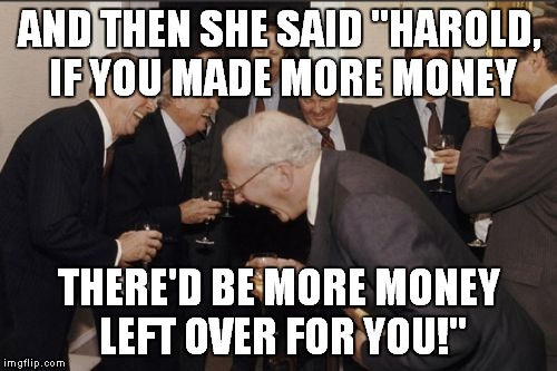 Laughing Men In Suits Meme | AND THEN SHE SAID "HAROLD, IF YOU MADE MORE MONEY THERE'D BE MORE MONEY LEFT OVER FOR YOU!" | image tagged in memes,laughing men in suits | made w/ Imgflip meme maker