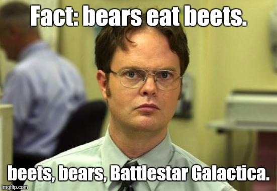 Dwight Schrute Meme | Fact: bears eat beets. beets, bears, Battlestar Galactica. | image tagged in memes,dwight schrute | made w/ Imgflip meme maker