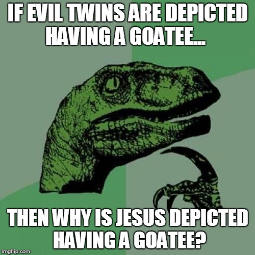 Philosoraptor | IF EVIL TWINS ARE DEPICTED HAVING A GOATEE... THEN WHY IS JESUS DEPICTED HAVING A GOATEE? | image tagged in memes,philosoraptor | made w/ Imgflip meme maker