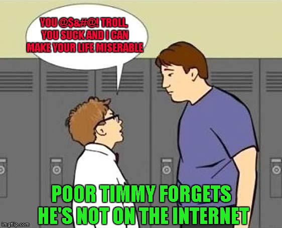 Attacking people on the internet doesn't make you cool...Being nice even when you're attacked...THAT'S what makes you cool!! |  YOU @$&#@! TROLL, YOU SUCK AND I CAN MAKE YOUR LIFE MISERABLE; POOR TIMMY FORGETS HE'S NOT ON THE INTERNET | image tagged in forgot he's not on the internet,memes,internet trolls,trolls,funny,rise above the mess | made w/ Imgflip meme maker