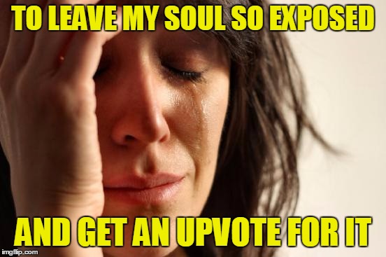 First World Problems Meme | TO LEAVE MY SOUL SO EXPOSED AND GET AN UPVOTE FOR IT | image tagged in memes,first world problems | made w/ Imgflip meme maker