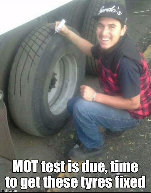 Vehicle testing time | MOT test is due, time to get these tyres fixed | image tagged in mot test time,dmv humor,tyres | made w/ Imgflip meme maker