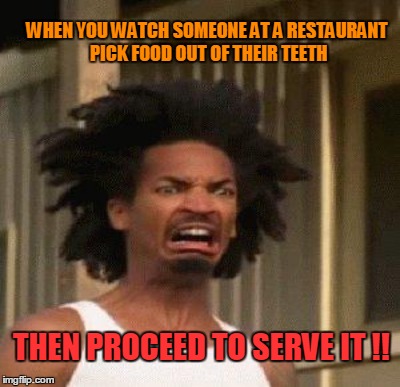 WHEN YOU WATCH SOMEONE AT A RESTAURANT PICK FOOD OUT OF THEIR TEETH THEN PROCEED TO SERVE IT !! | made w/ Imgflip meme maker