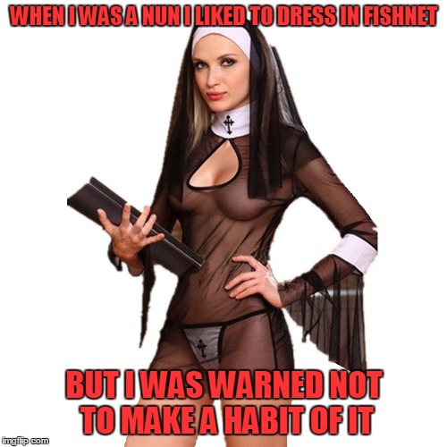 WHEN I WAS A NUN I LIKED TO DRESS IN FISHNET BUT I WAS WARNED NOT TO MAKE A HABIT OF IT | made w/ Imgflip meme maker
