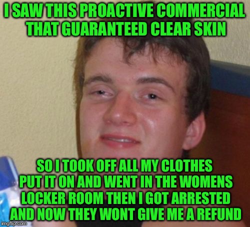 10 Guy Meme | I SAW THIS PROACTIVE COMMERCIAL THAT GUARANTEED CLEAR SKIN; SO I TOOK OFF ALL MY CLOTHES PUT IT ON AND WENT IN THE WOMENS LOCKER ROOM THEN I GOT ARRESTED AND NOW THEY WONT GIVE ME A REFUND | image tagged in memes,10 guy,invisible,the invisible man,bad puns | made w/ Imgflip meme maker