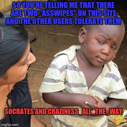 Third World Skeptical Kid Meme | SO YOU'RE TELLING ME THAT THERE ARE TWO "ASSWIPES" ON THIS SITE, AND THE OTHER USERS TOLERATE THEM; SOCRATES AND CRAZINESS_ALL_THE_WAY | image tagged in memes,third world skeptical kid | made w/ Imgflip meme maker