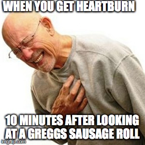 Right In The Childhood | WHEN YOU GET HEARTBURN; 10 MINUTES AFTER LOOKING AT A GREGGS SAUSAGE ROLL | image tagged in memes,right in the childhood | made w/ Imgflip meme maker