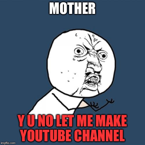 Y is this happening to me  | MOTHER; Y U NO LET ME MAKE YOUTUBE CHANNEL | image tagged in memes,y u no,youtube | made w/ Imgflip meme maker